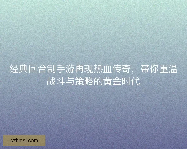 经典回合制手游再现热血传奇，带你重温战斗与策略的黄金时代