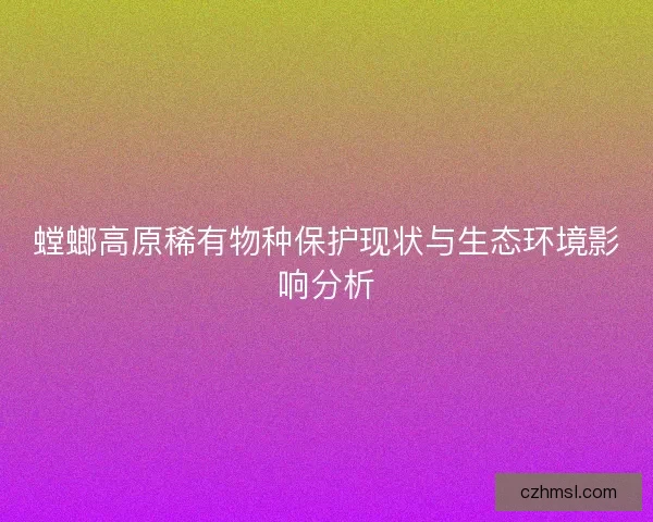 螳螂高原稀有物种保护现状与生态环境影响分析