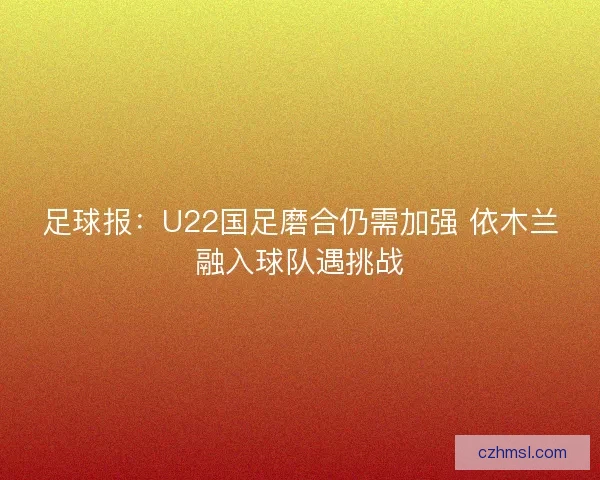 足球报：U22国足磨合仍需加强 依木兰融入球队遇挑战