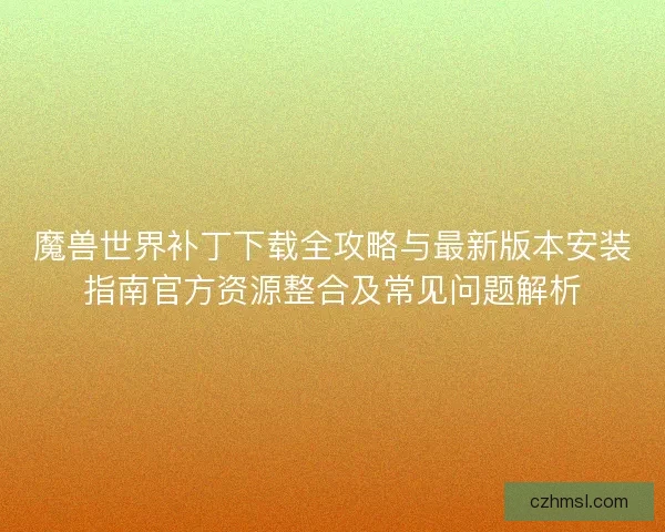 魔兽世界补丁下载全攻略与最新版本安装指南官方资源整合及常见问题解析