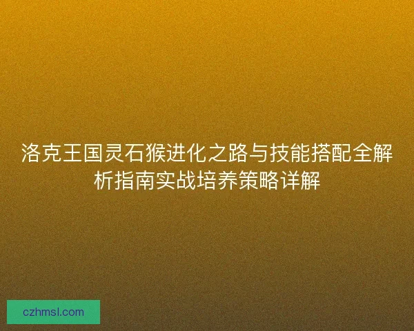 洛克王国灵石猴进化之路与技能搭配全解析指南实战培养策略详解