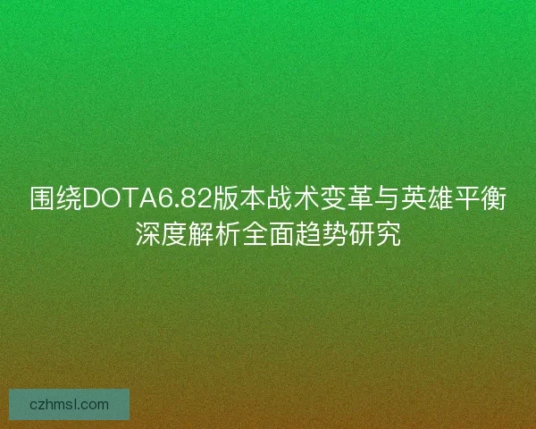 围绕DOTA6.82版本战术变革与英雄平衡深度解析全面趋势研究