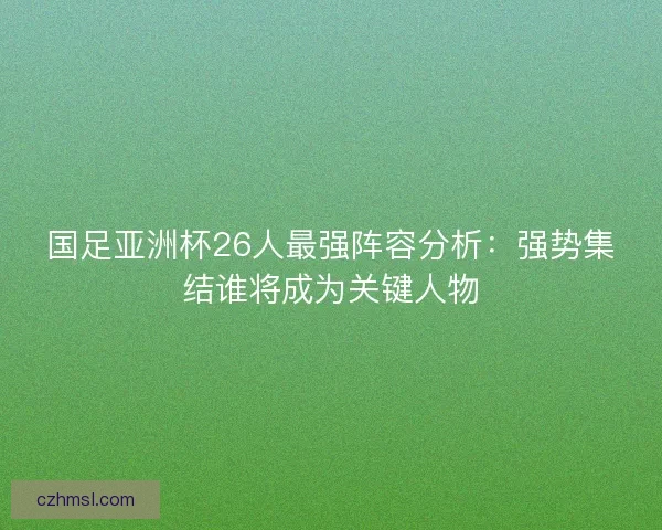 国足亚洲杯26人最强阵容分析：强势集结谁将成为关键人物